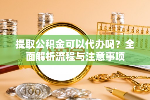 仁爱提取公积金可以代办吗？全面解析流程与注意事项