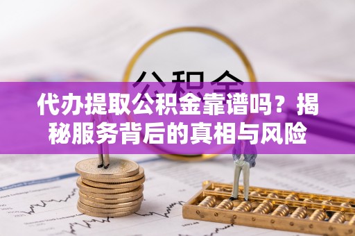 仁爱代办提取公积金靠谱吗？揭秘服务背后的真相与风险