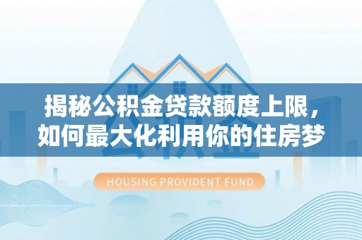 仁爱揭秘公积金贷款额度上限，如何最大化利用你的住房梦？
