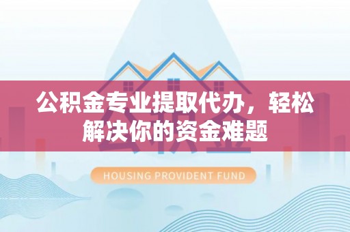 仁爱公积金专业提取代办，轻松解决你的资金难题