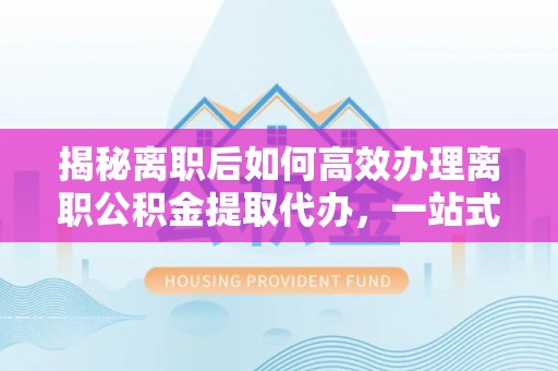 仁爱揭秘离职后如何高效办理离职公积金提取代办，一站式服务全解析