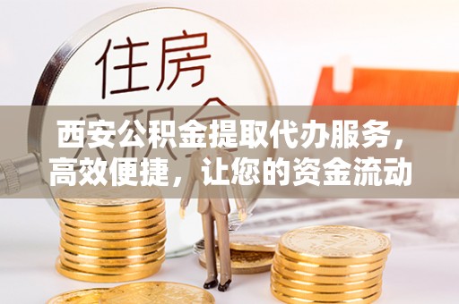 仁爱西安公积金提取代办服务，高效便捷，让您的资金流动更灵活