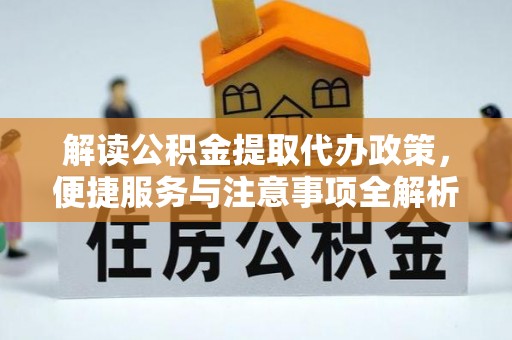 仁爱解读公积金提取代办政策，便捷服务与注意事项全解析