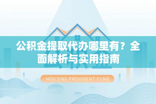 仁爱公积金提取代办哪里有？全面解析与实用指南