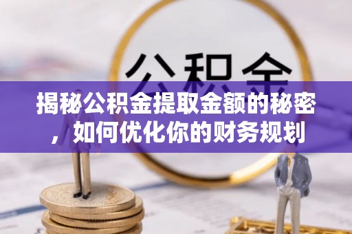 仁爱揭秘公积金提取金额的秘密，如何优化你的财务规划