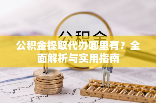 仁爱公积金提取代办哪里有？全面解析与实用指南