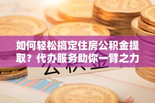 仁爱如何轻松搞定住房公积金提取？代办服务助你一臂之力