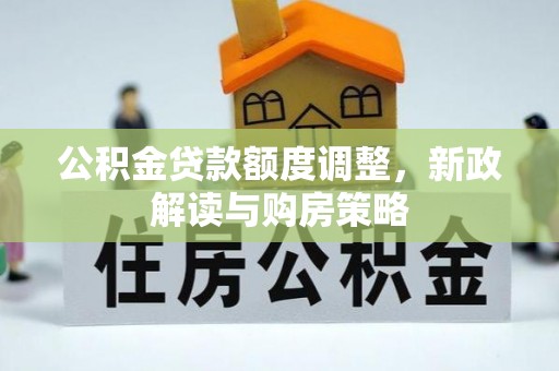 仁爱公积金贷款额度调整，新政解读与购房策略
