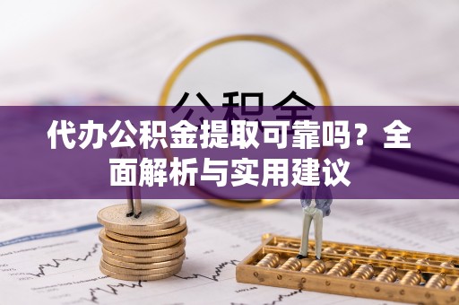 仁爱代办公积金提取可靠吗？全面解析与实用建议