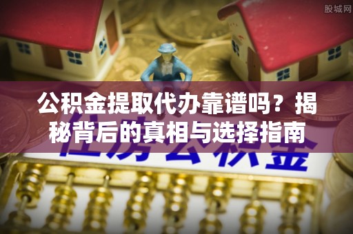 仁爱公积金提取代办靠谱吗？揭秘背后的真相与选择指南