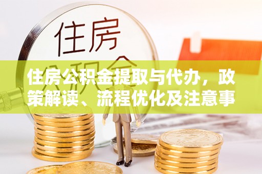 仁爱住房公积金提取与代办，政策解读、流程优化及注意事项