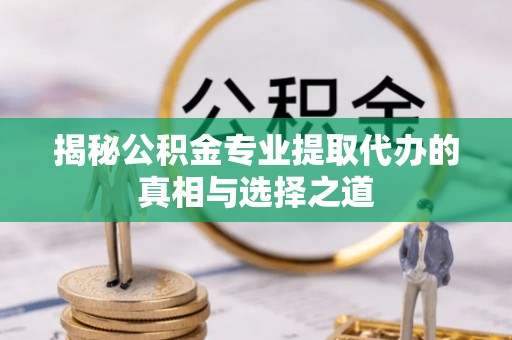 仁爱揭秘公积金专业提取代办的真相与选择之道