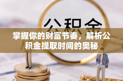 仁爱掌握你的财富节奏，解析公积金提取时间的奥秘