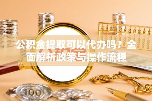 仁爱公积金提取可以代办吗？全面解析政策与操作流程