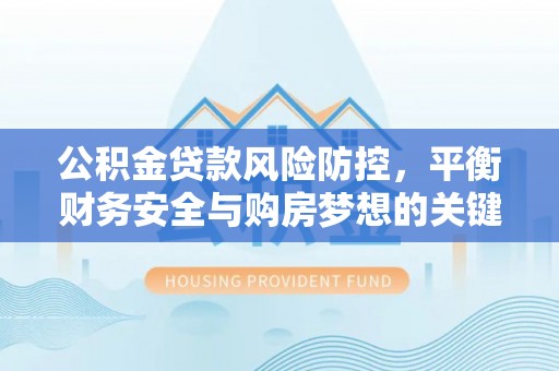 仁爱公积金贷款风险防控，平衡财务安全与购房梦想的关键