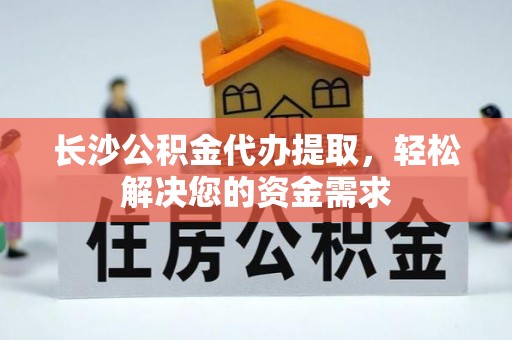 仁爱长沙公积金代办提取，轻松解决您的资金需求