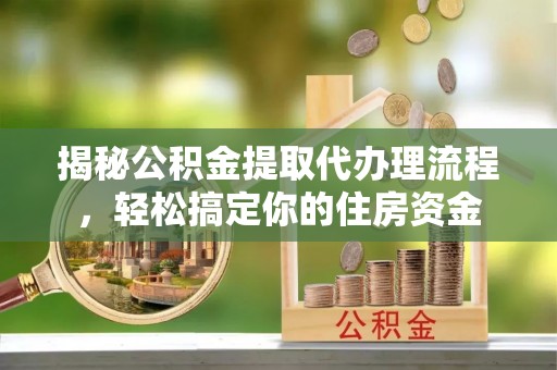 仁爱揭秘公积金提取代办理流程，轻松搞定你的住房资金