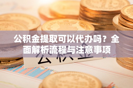 仁爱公积金提取可以代办吗？全面解析流程与注意事项