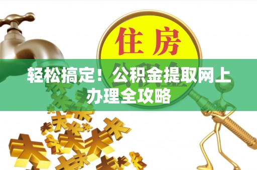 仁爱轻松搞定！公积金提取网上办理全攻略