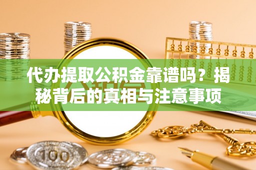 仁爱代办提取公积金靠谱吗？揭秘背后的真相与注意事项
