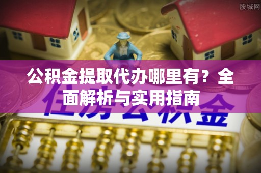 仁爱公积金提取代办哪里有？全面解析与实用指南