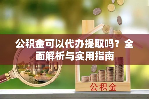 仁爱公积金可以代办提取吗？全面解析与实用指南