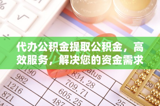 仁爱代办公积金提取公积金，高效服务，解决您的资金需求