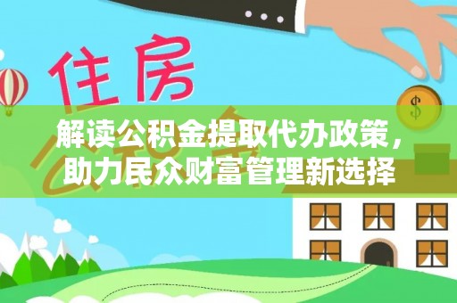 仁爱解读公积金提取代办政策，助力民众财富管理新选择