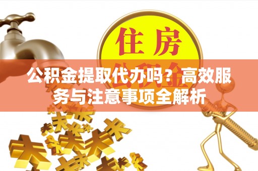 仁爱公积金提取代办吗？高效服务与注意事项全解析