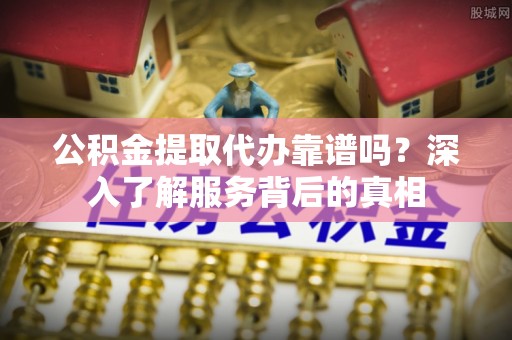 仁爱公积金提取代办靠谱吗？深入了解服务背后的真相
