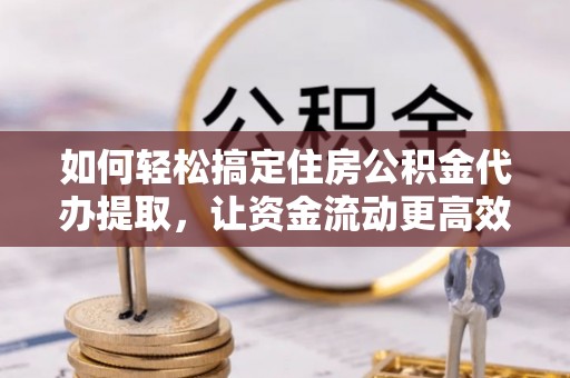 仁爱如何轻松搞定住房公积金代办提取，让资金流动更高效