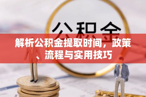 仁爱解析公积金提取时间，政策、流程与实用技巧