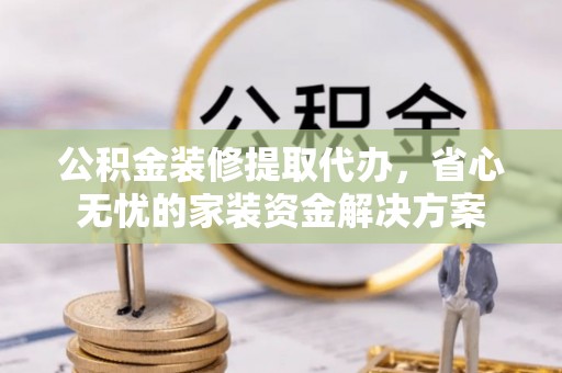 仁爱公积金装修提取代办，省心无忧的家装资金解决方案