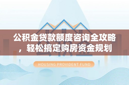 仁爱公积金贷款额度咨询全攻略，轻松搞定购房资金规划