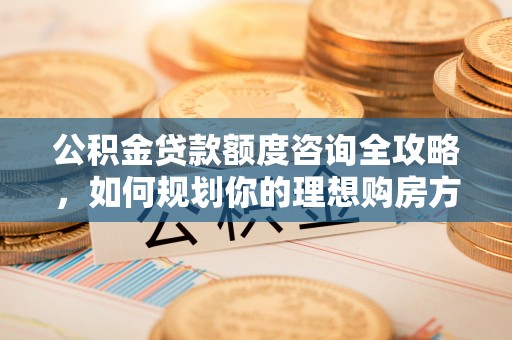 仁爱公积金贷款额度咨询全攻略，如何规划你的理想购房方案