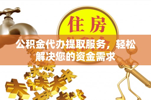 仁爱公积金代办提取服务，轻松解决您的资金需求
