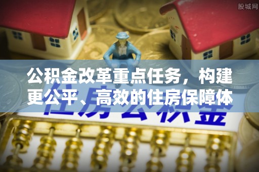 仁爱公积金改革重点任务，构建更公平、高效的住房保障体系