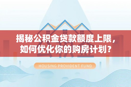 仁爱揭秘公积金贷款额度上限，如何优化你的购房计划？