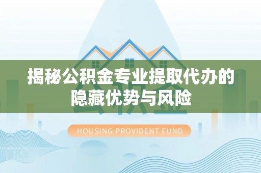 仁爱揭秘公积金专业提取代办的隐藏优势与风险