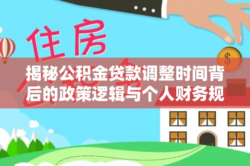 仁爱揭秘公积金贷款调整时间背后的政策逻辑与个人财务规划