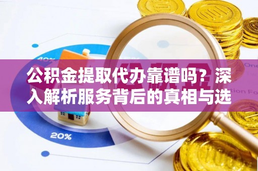 仁爱公积金提取代办靠谱吗？深入解析服务背后的真相与选择指南