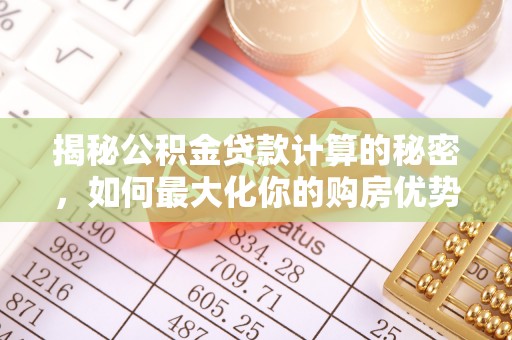 仁爱揭秘公积金贷款计算的秘密，如何最大化你的购房优势