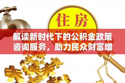 仁爱解读新时代下的公积金政策咨询服务，助力民众财富增值与安居梦想