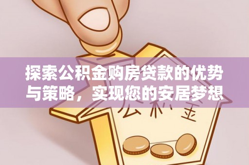 仁爱探索公积金购房贷款的优势与策略，实现您的安居梦想