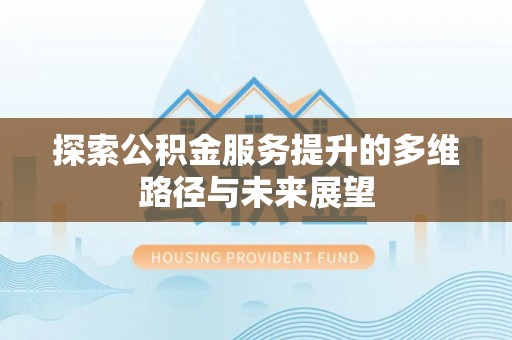 仁爱探索公积金服务提升的多维路径与未来展望