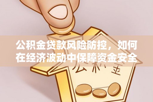 仁爱公积金贷款风险防控，如何在经济波动中保障资金安全