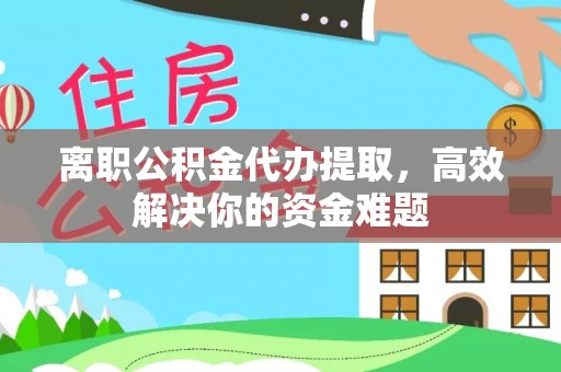 仁爱离职公积金代办提取，高效解决你的资金难题