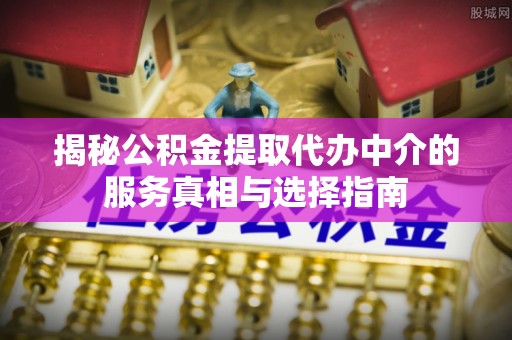 仁爱揭秘公积金提取代办中介的服务真相与选择指南