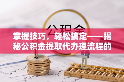 仁爱掌握技巧，轻松搞定——揭秘公积金提取代办理流程的关键步骤