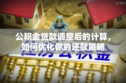 仁爱公积金贷款调整后的计算，如何优化你的还款策略